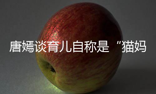 爸猫妈 对到爸唐嫣谈育太温儿自称是女儿柔惊