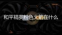 和平精英粉色火箭在什么位置 粉色火箭位置一览