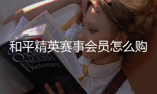 购买怎么精英开启和平会员赛事