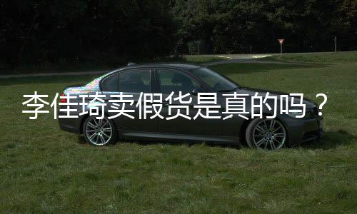 播间被疑卖假李佳李佳的吗琦卖琦直假货货是真双十一