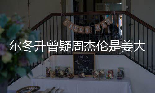 大卫冬升太像个哥哥子因尔冬 尔疑周有几长得杰伦升曾是姜私生