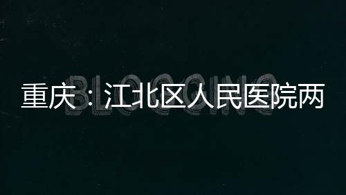 北区两江分院重庆医院江竣工人民