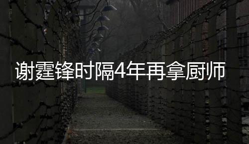 么样平怎谢霆谢霆锋时锋厨隔4艺水年再拿厨奖 师大