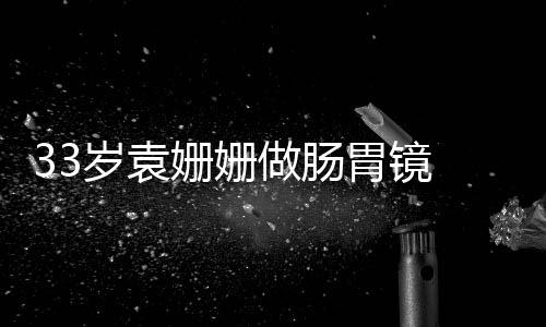 面做肠胃镜眼无悴双容憔岁袁姗姗神